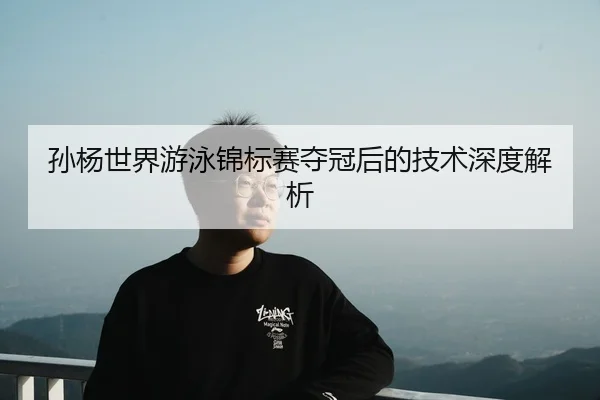 孙杨世界游泳锦标赛夺冠后的技术深度解析